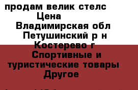 продам велик стелс 200 › Цена ­ 4 000 - Владимирская обл., Петушинский р-н, Костерево г. Спортивные и туристические товары » Другое   